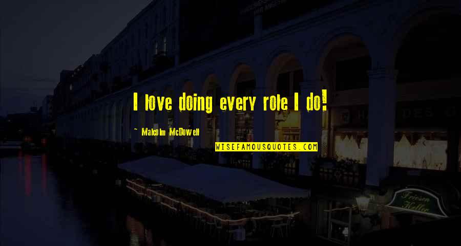 Rochat Natanael Quotes By Malcolm McDowell: I love doing every role I do! Rochat Natanael Quotes By Malcolm McDowell: I love doing every role I do!