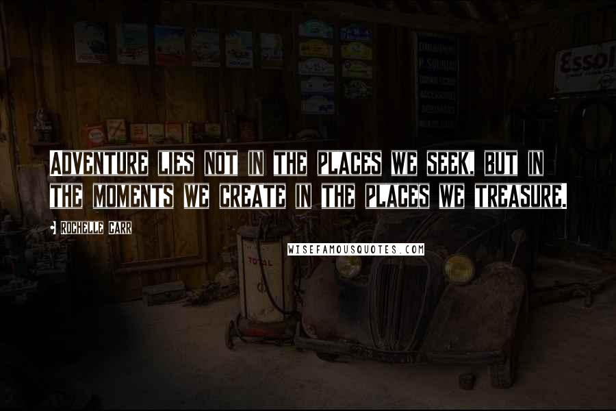 Rochelle Carr quotes: Adventure lies not in the places we seek, but in the moments we create in the places we treasure.