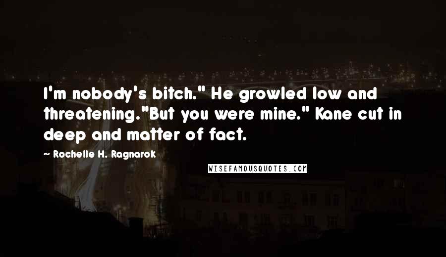 Rochelle H. Ragnarok quotes: I'm nobody's bitch." He growled low and threatening."But you were mine." Kane cut in deep and matter of fact.