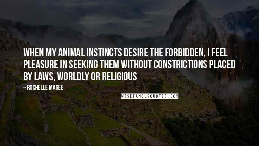 Rochelle Magee quotes: When my animal instincts desire the forbidden, I feel pleasure in seeking them without constrictions placed by laws, worldly or religious