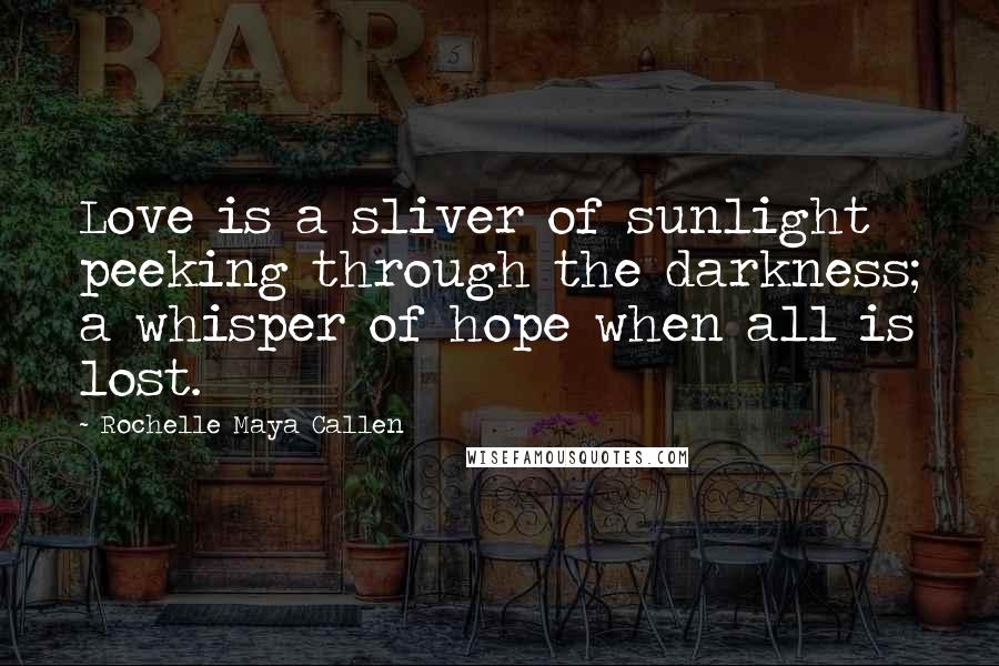 Rochelle Maya Callen quotes: Love is a sliver of sunlight peeking through the darkness; a whisper of hope when all is lost.