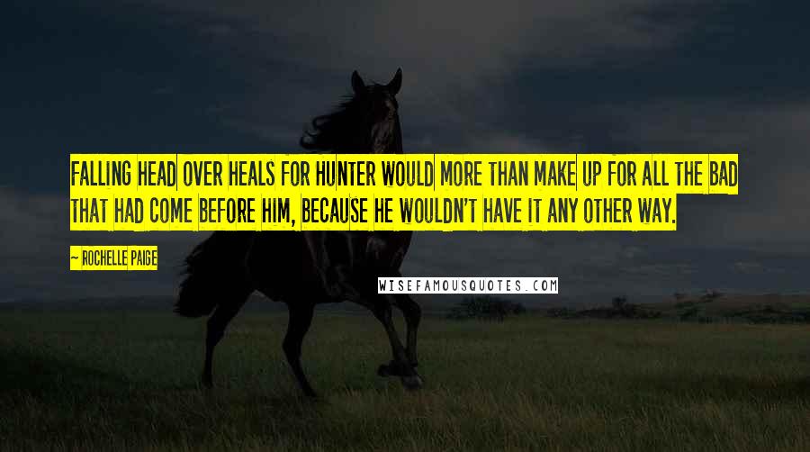 Rochelle Paige quotes: Falling head over heals for Hunter would more than make up for all the bad that had come before him, because he wouldn't have it any other way.