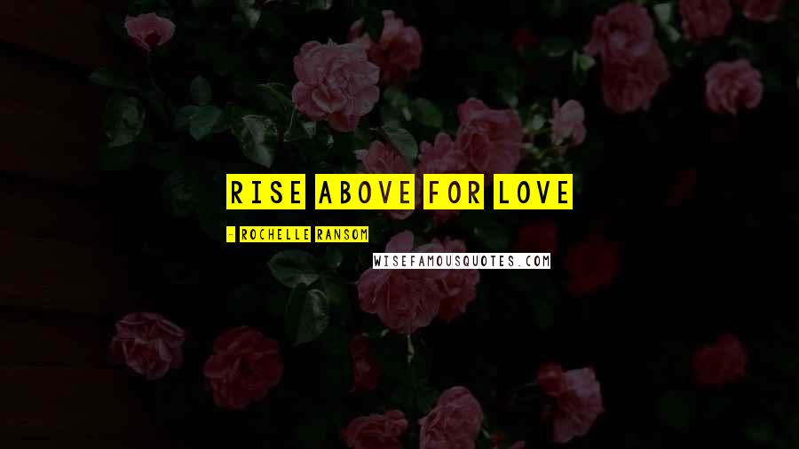 Rochelle Ransom quotes: Rise Above For Love