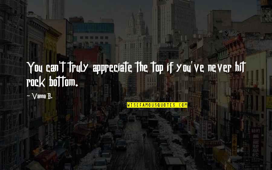Rock Bottom Motivational Quotes By Vanna B.: You can't truly appreciate the top if you've