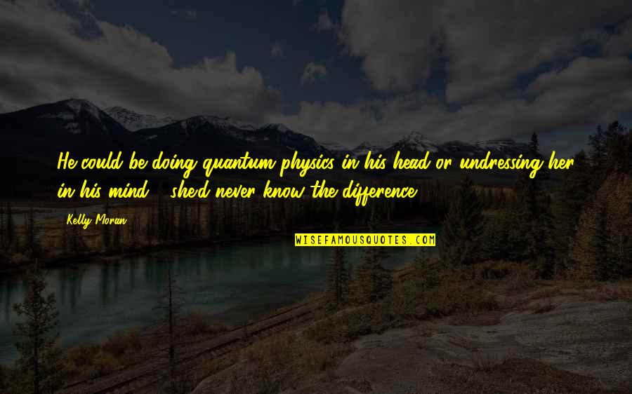 Rock General Hummel Quotes By Kelly Moran: He could be doing quantum physics in his Rock General Hummel Quotes By Kelly Moran: He could be doing quantum physics in his