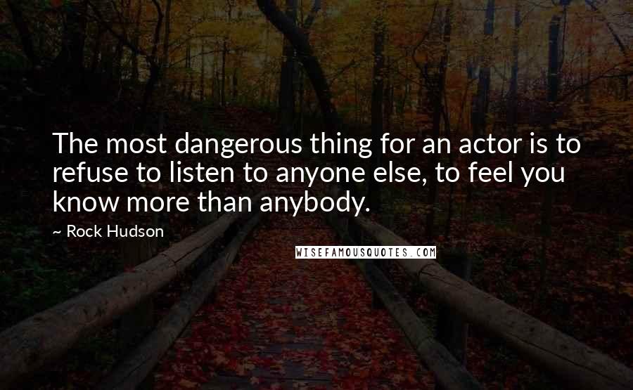 Rock Hudson quotes: The most dangerous thing for an actor is to refuse to listen to anyone else, to feel you know more than anybody.