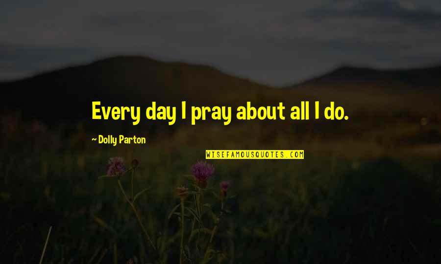 Rock Lee Vs Gaara Quotes By Dolly Parton: Every day I pray about all I do.