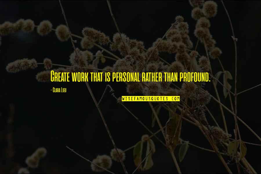 Rock Like The Pros Quotes By Clara Lieu: Create work that is personal rather than profound. Rock Like The Pros Quotes By Clara Lieu: Create work that is personal rather than profound.