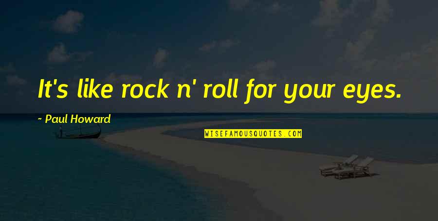 Rock N Roll Eyes Quotes By Paul Howard: It's like rock n' roll for your eyes. Rock N Roll Eyes Quotes By Paul Howard: It's like rock n' roll for your eyes.