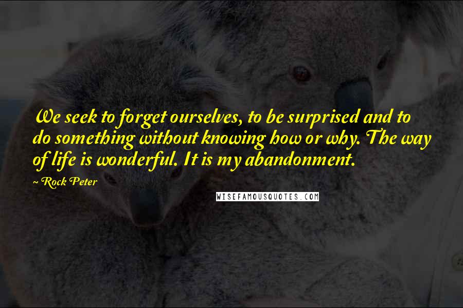 Rock Peter quotes: We seek to forget ourselves, to be surprised and to do something without knowing how or why. The way of life is wonderful. It is my abandonment.