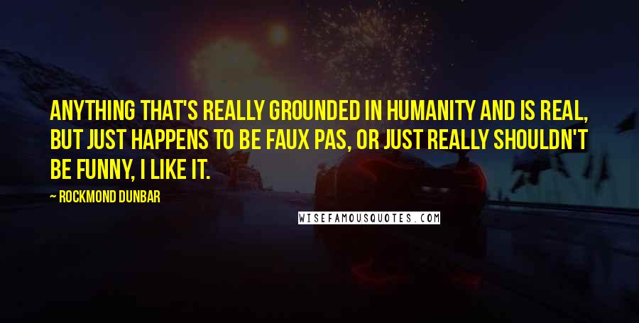 Rockmond Dunbar quotes: Anything that's really grounded in humanity and is real, but just happens to be faux pas, or just really shouldn't be funny, I like it.