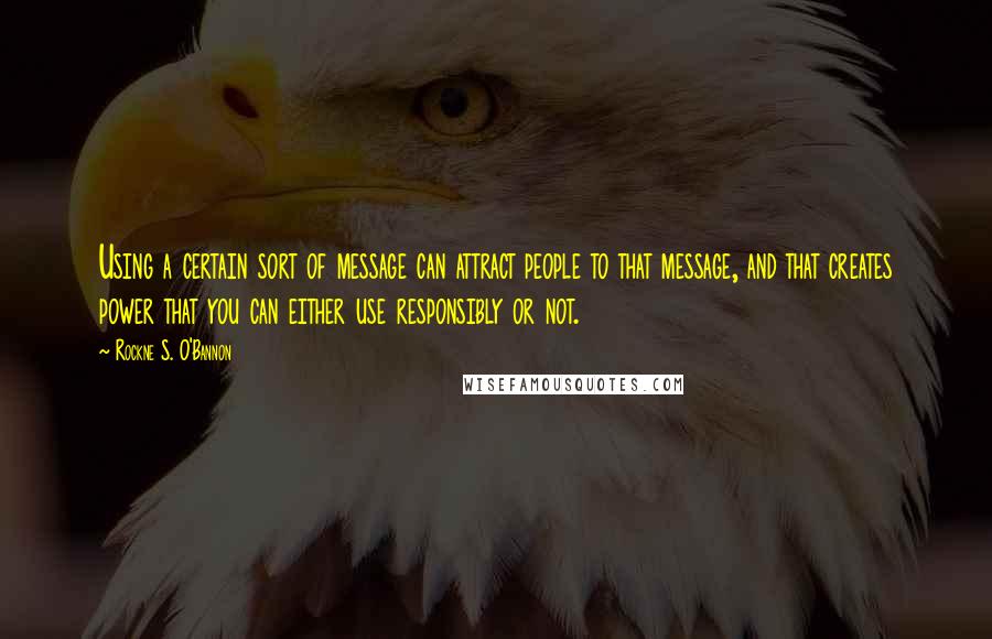 Rockne S. O'Bannon quotes: Using a certain sort of message can attract people to that message, and that creates power that you can either use responsibly or not.