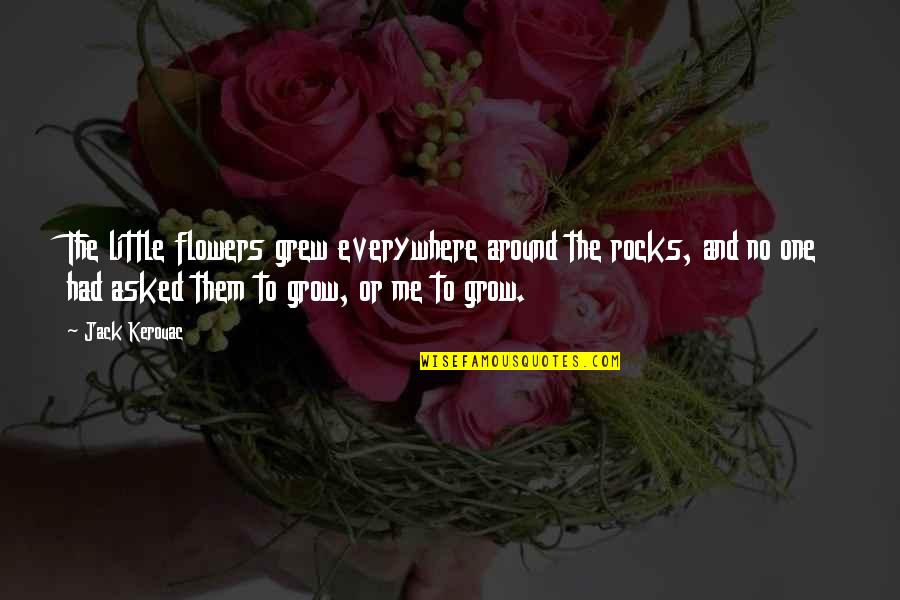 Rocks And Life Quotes By Jack Kerouac: The little flowers grew everywhere around the rocks, Rocks And Life Quotes By Jack Kerouac: The little flowers grew everywhere around the rocks,