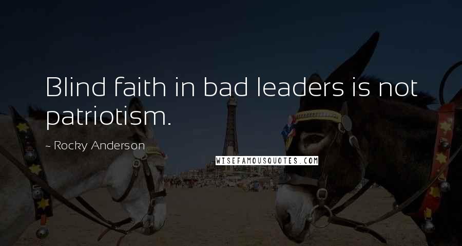 Rocky Anderson quotes: Blind faith in bad leaders is not patriotism.