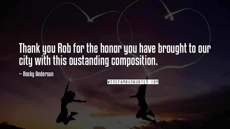 Rocky Anderson quotes: Thank you Rob for the honor you have brought to our city with this oustanding composition.