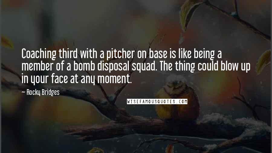 Rocky Bridges quotes: Coaching third with a pitcher on base is like being a member of a bomb disposal squad. The thing could blow up in your face at any moment.