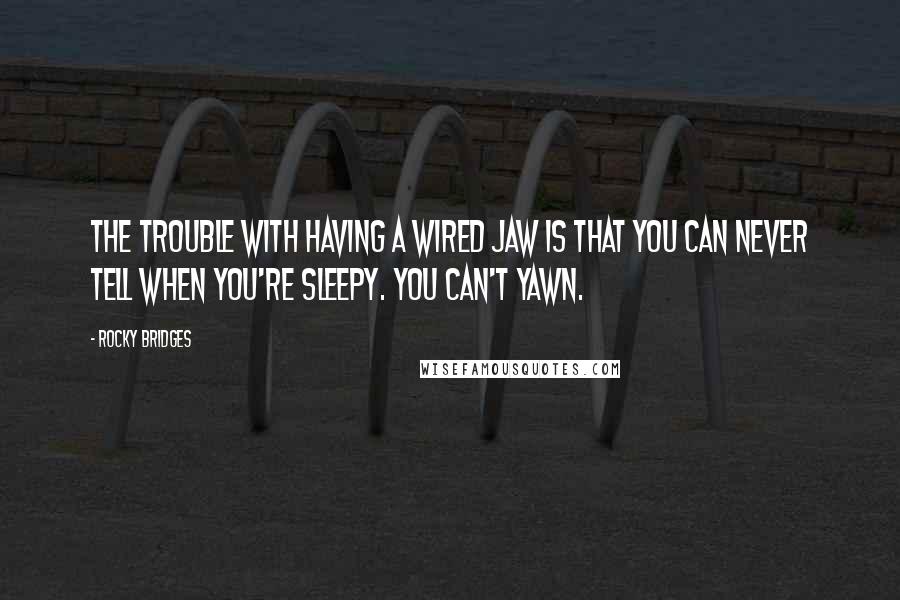 Rocky Bridges quotes: The trouble with having a wired jaw is that you can never tell when you're sleepy. You can't yawn.