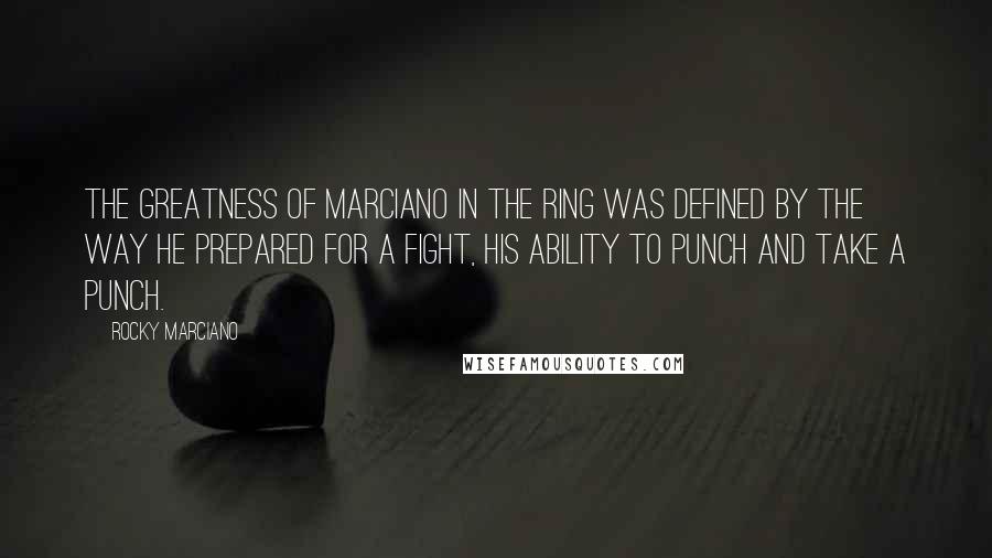 Rocky Marciano quotes: The greatness of Marciano in the ring was defined by the way he prepared for a fight, his ability to punch and take a punch.