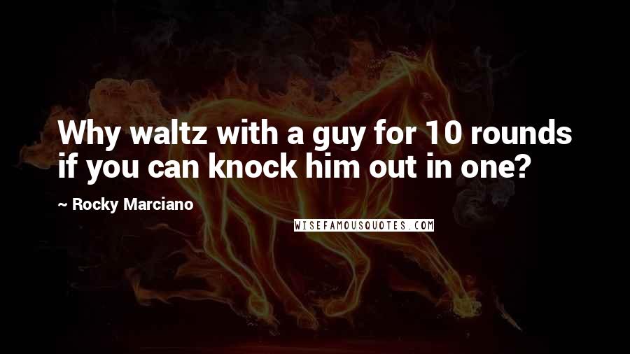 Rocky Marciano quotes: Why waltz with a guy for 10 rounds if you can knock him out in one?