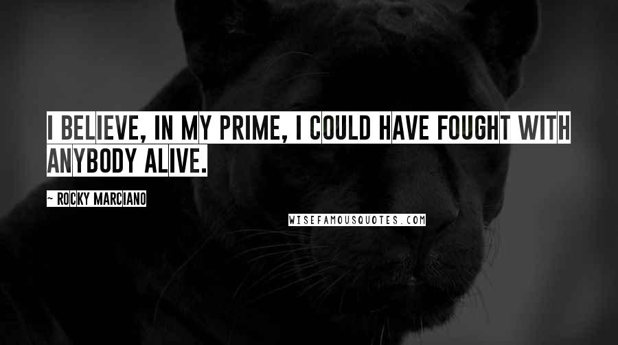 Rocky Marciano quotes: I believe, in my prime, I could have fought with anybody alive.