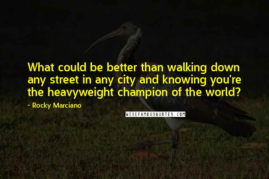 Rocky Marciano quotes: What could be better than walking down any street in any city and knowing you're the heavyweight champion of the world? Rocky Marciano quotes: What could be better than walking down any street in any city and knowing you're the heavyweight champion of the world?