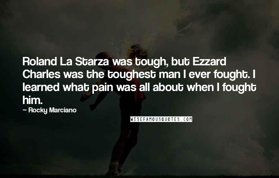 Rocky Marciano quotes: Roland La Starza was tough, but Ezzard Charles was the toughest man I ever fought. I learned what pain was all about when I fought him. Rocky Marciano quotes: Roland La Starza was tough, but Ezzard Charles was the toughest man I ever fought. I learned what pain was all about when I fought him.