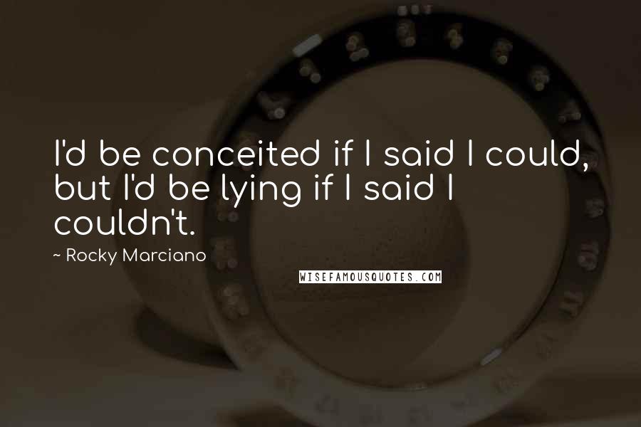 Rocky Marciano quotes: I'd be conceited if I said I could, but I'd be lying if I said I couldn't.