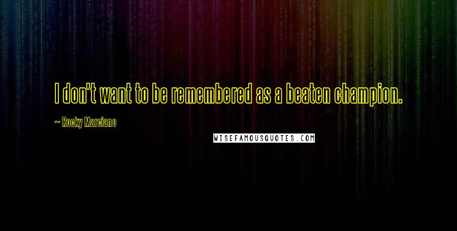 Rocky Marciano quotes: I don't want to be remembered as a beaten champion.