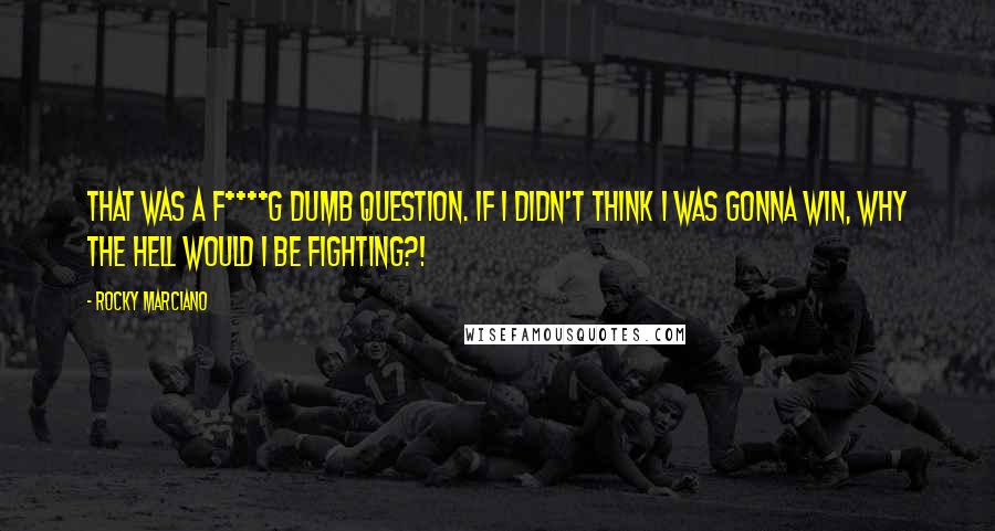 Rocky Marciano quotes: That was a f****g dumb question. If I didn't think I was gonna win, why the hell would I be fighting?! Rocky Marciano quotes: That was a f****g dumb question. If I didn't think I was gonna win, why the hell would I be fighting?!