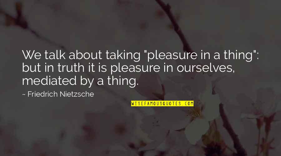 Rocky Road Relationship Quotes By Friedrich Nietzsche: We talk about taking "pleasure in a thing":