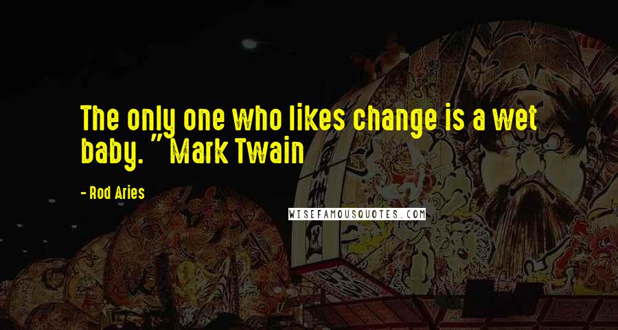 Rod Aries quotes: The only one who likes change is a wet baby. " Mark Twain