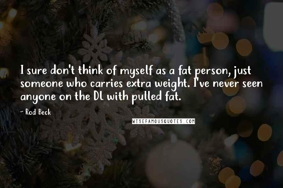 Rod Beck quotes: I sure don't think of myself as a fat person, just someone who carries extra weight. I've never seen anyone on the DL with pulled fat.