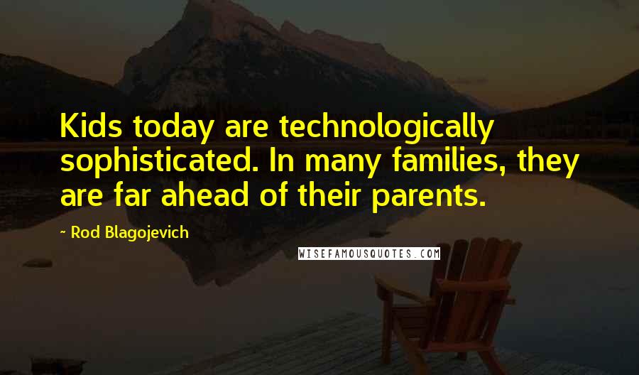 Rod Blagojevich quotes: Kids today are technologically sophisticated. In many families, they are far ahead of their parents.