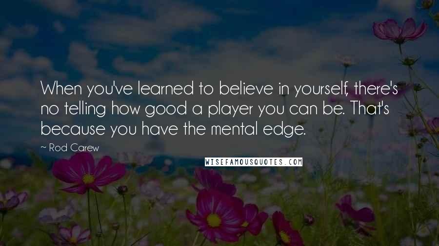 Rod Carew quotes: When you've learned to believe in yourself, there's no telling how good a player you can be. That's because you have the mental edge.