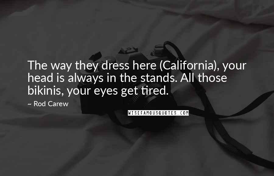 Rod Carew quotes: The way they dress here (California), your head is always in the stands. All those bikinis, your eyes get tired.
