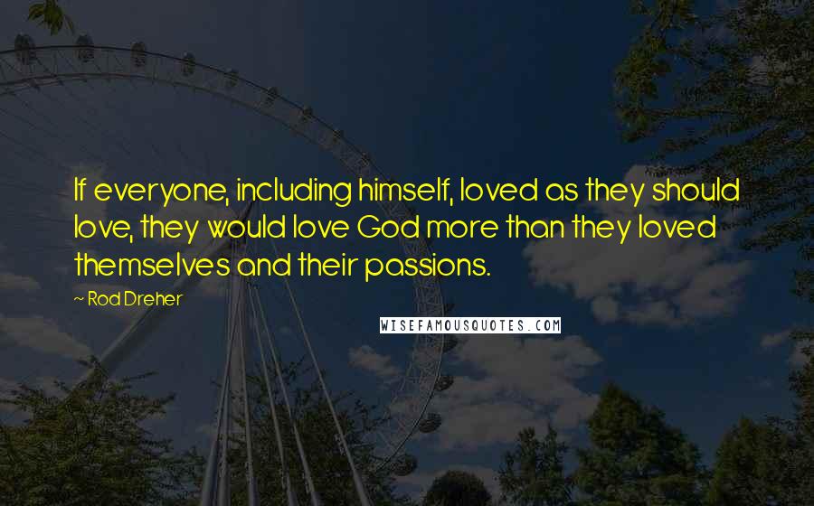 Rod Dreher quotes: If everyone, including himself, loved as they should love, they would love God more than they loved themselves and their passions. Rod Dreher quotes: If everyone, including himself, loved as they should love, they would love God more than they loved themselves and their passions.