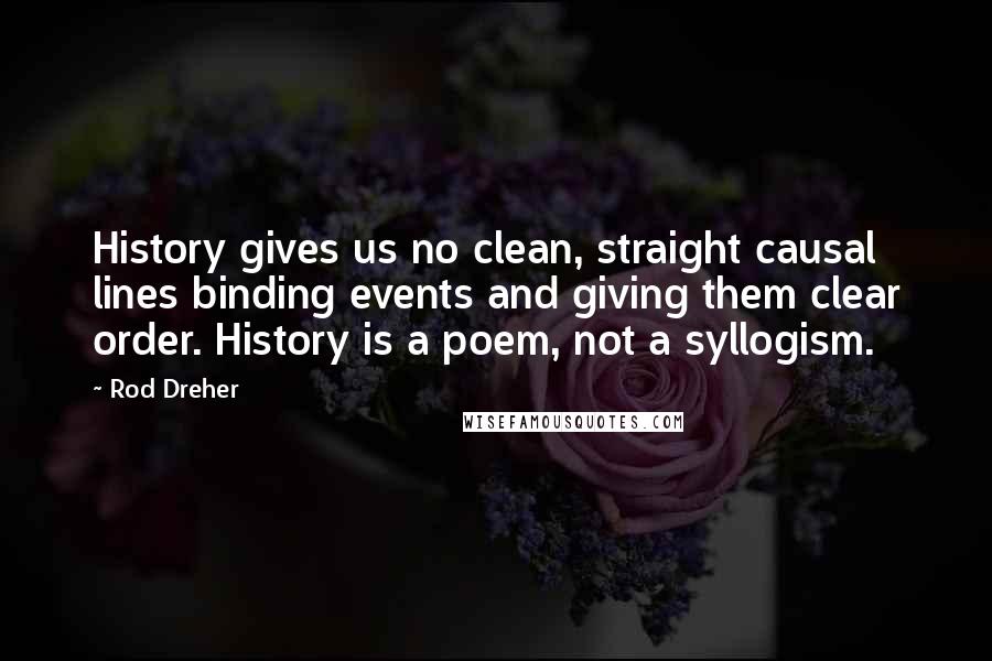 Rod Dreher quotes: History gives us no clean, straight causal lines binding events and giving them clear order. History is a poem, not a syllogism. Rod Dreher quotes: History gives us no clean, straight causal lines binding events and giving them clear order. History is a poem, not a syllogism.