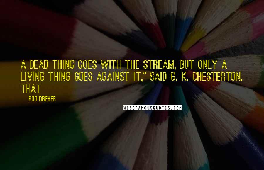 Rod Dreher quotes: A dead thing goes with the stream, but only a living thing goes against it," said G. K. Chesterton. That