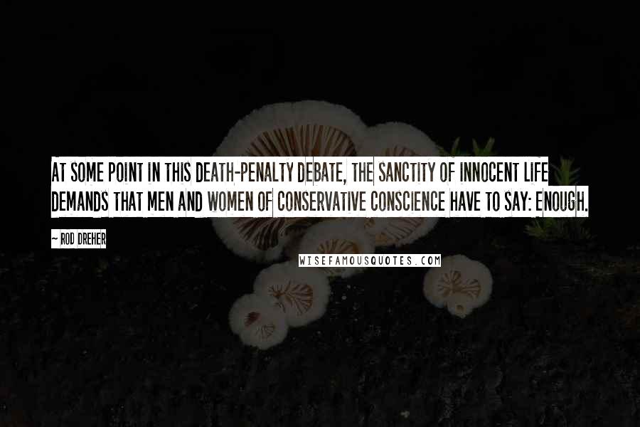 Rod Dreher quotes: At some point in this death-penalty debate, the sanctity of innocent life demands that men and women of conservative conscience have to say: Enough. Rod Dreher quotes: At some point in this death-penalty debate, the sanctity of innocent life demands that men and women of conservative conscience have to say: Enough.