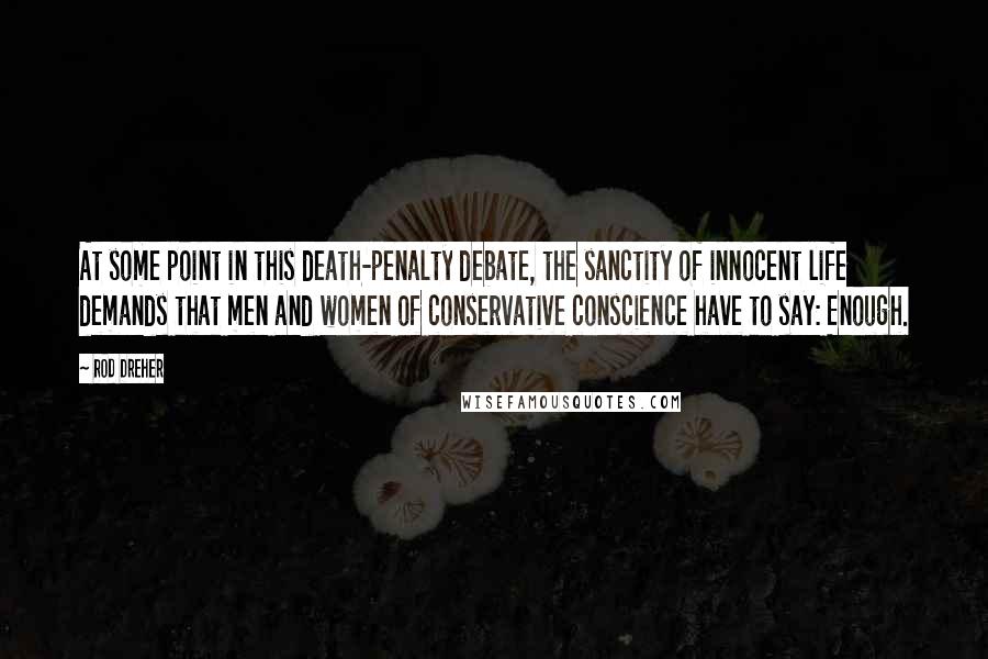 Rod Dreher quotes: At some point in this death-penalty debate, the sanctity of innocent life demands that men and women of conservative conscience have to say: Enough.