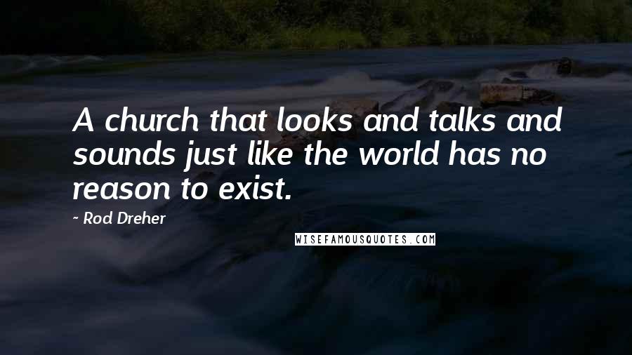 Rod Dreher quotes: A church that looks and talks and sounds just like the world has no reason to exist. Rod Dreher quotes: A church that looks and talks and sounds just like the world has no reason to exist.