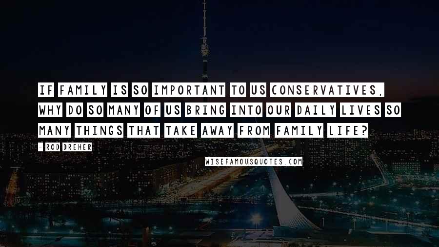 Rod Dreher quotes: If family is so important to us conservatives, why do so many of us bring into our daily lives so many things that take away from family life? Rod Dreher quotes: If family is so important to us conservatives, why do so many of us bring into our daily lives so many things that take away from family life?