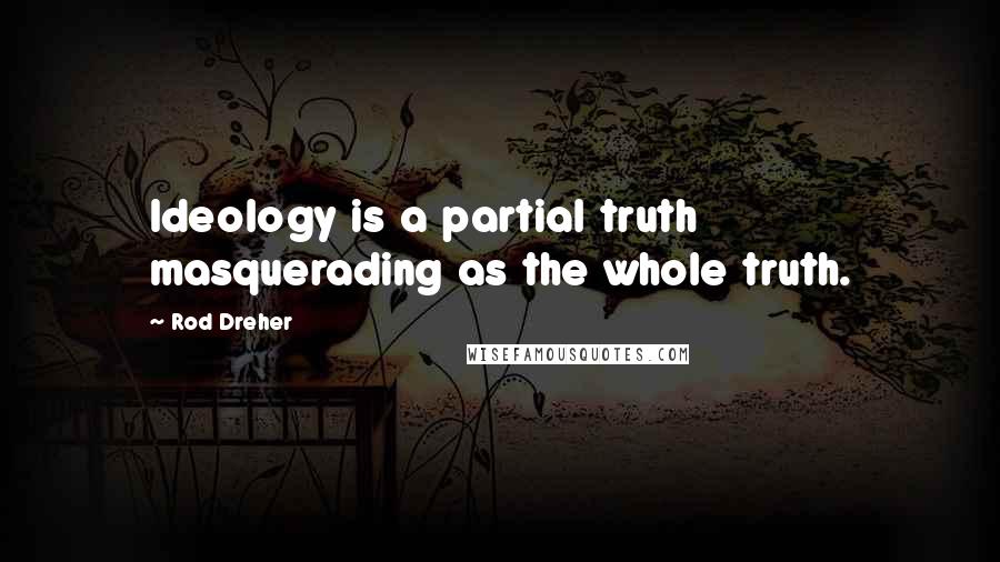 Rod Dreher quotes: Ideology is a partial truth masquerading as the whole truth. Rod Dreher quotes: Ideology is a partial truth masquerading as the whole truth.
