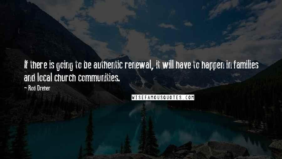 Rod Dreher quotes: If there is going to be authentic renewal, it will have to happen in families and local church communities.