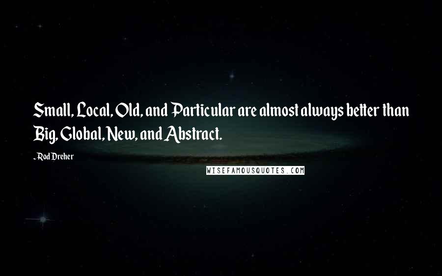Rod Dreher quotes: Small, Local, Old, and Particular are almost always better than Big, Global, New, and Abstract. Rod Dreher quotes: Small, Local, Old, and Particular are almost always better than Big, Global, New, and Abstract.