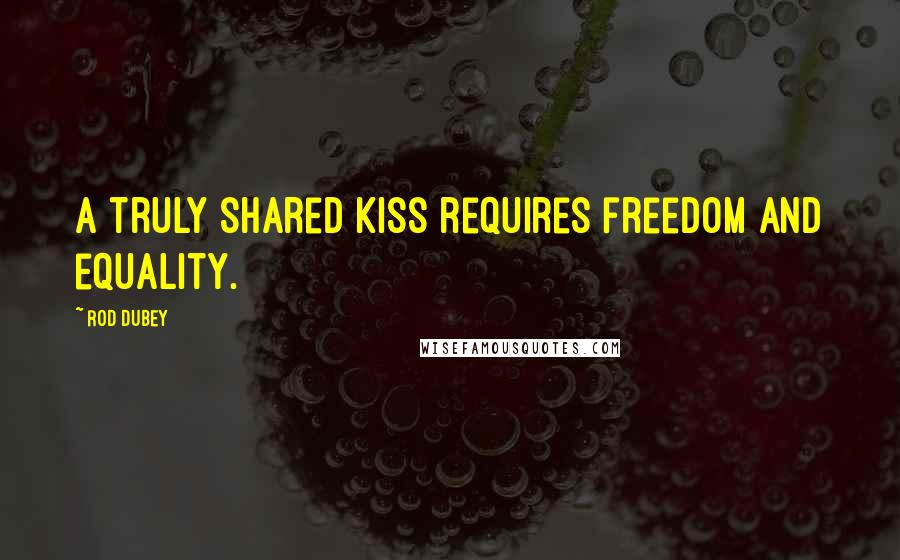 Rod Dubey quotes: A truly shared kiss requires freedom and equality.