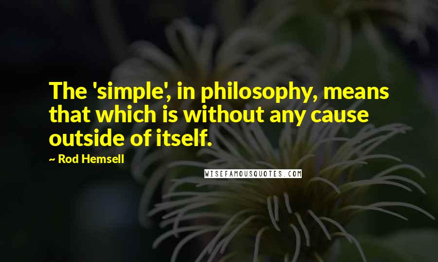 Rod Hemsell quotes: The 'simple', in philosophy, means that which is without any cause outside of itself. Rod Hemsell quotes: The 'simple', in philosophy, means that which is without any cause outside of itself.