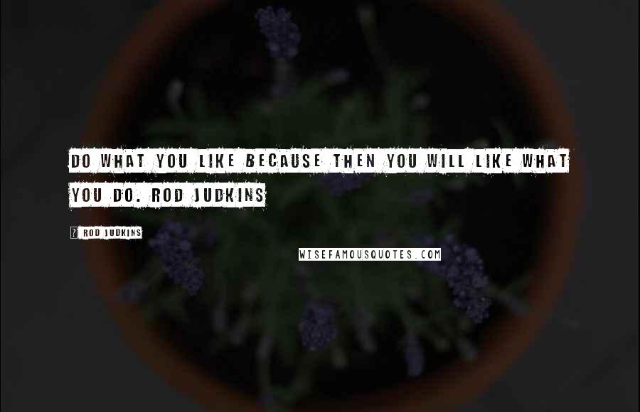 Rod Judkins quotes: Do what you like because then you will like what you do. Rod Judkins