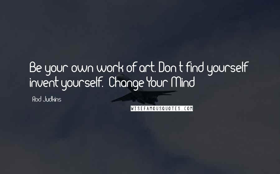 Rod Judkins quotes: Be your own work of art. Don't find yourself; invent yourself. 'Change Your Mind