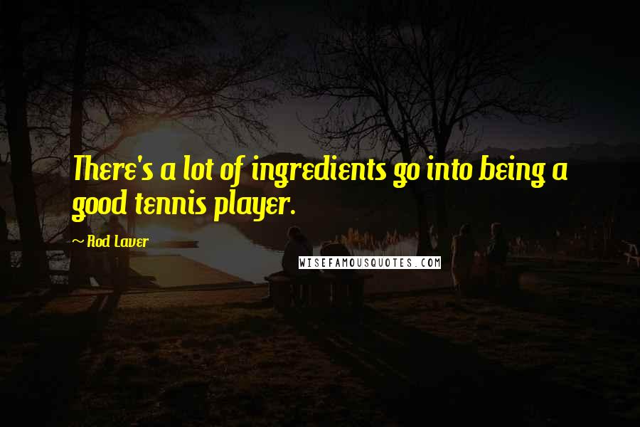 Rod Laver quotes: There's a lot of ingredients go into being a good tennis player.